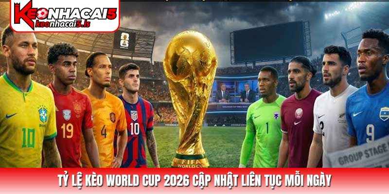 Tỷ lệ kèo World Cup 2026 cập nhật liên tục mỗi ngày